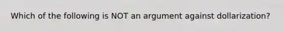 Which of the following is NOT an argument against dollarization?