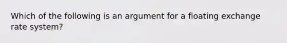 Which of the following is an argument for a floating exchange rate system?