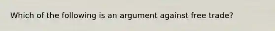 Which of the following is an argument against free trade?