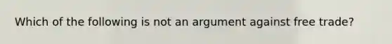 Which of the following is not an argument against free​ trade?