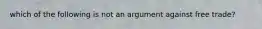 which of the following is not an argument against free trade?