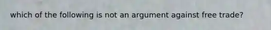 which of the following is not an argument against free trade?