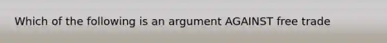 Which of the following is an argument AGAINST free trade