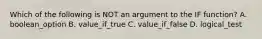 Which of the following is NOT an argument to the IF function? A. boolean_option B. value_if_true C. value_if_false D. logical_test