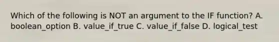 Which of the following is NOT an argument to the IF function? A. boolean_option B. value_if_true C. value_if_false D. logical_test