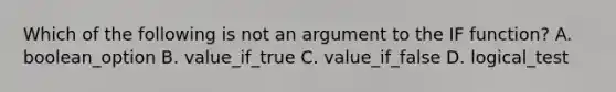 Which of the following is not an argument to the IF function? A. boolean_option B. value_if_true C. value_if_false D. logical_test