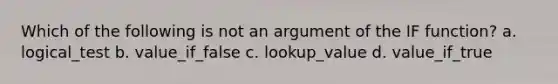 Which of the following is not an argument of the IF function? a. logical_test b. value_if_false c. lookup_value d. value_if_true