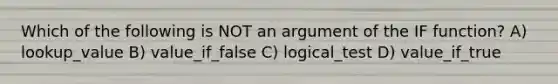 Which of the following is NOT an argument of the IF function? A) lookup_value B) value_if_false C) logical_test D) value_if_true