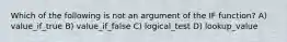 Which of the following is not an argument of the IF function? A) value_if_true B) value_if_false C) logical_test D) lookup_value