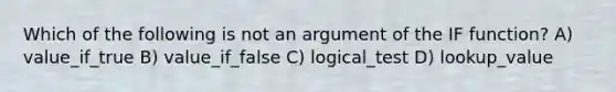 Which of the following is not an argument of the IF function? A) value_if_true B) value_if_false C) logical_test D) lookup_value