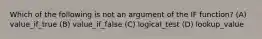 Which of the following is not an argument of the IF function? (A) value_if_true (B) value_if_false (C) logical_test (D) lookup_value