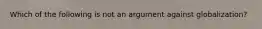 Which of the following is not an argument against globalization?