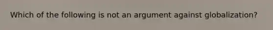 Which of the following is not an argument against globalization?