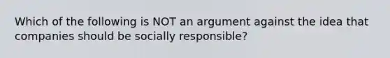 Which of the following is NOT an argument against the idea that companies should be socially responsible?