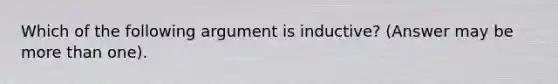 Which of the following argument is inductive? (Answer may be more than one).