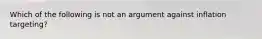 Which of the following is not an argument against inflation​ targeting?