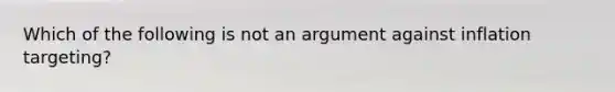 Which of the following is not an argument against inflation​ targeting?