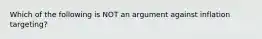 Which of the following is NOT an argument against inflation targeting?