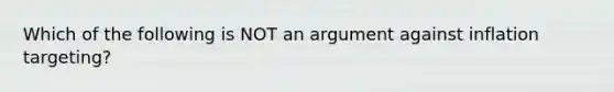 Which of the following is NOT an argument against inflation targeting?