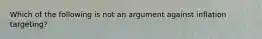 Which of the following is not an argument against inflation targeting?