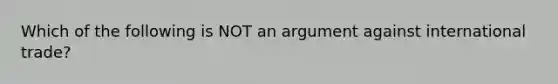 Which of the following is NOT an argument against international trade?