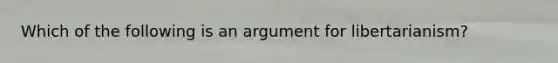 Which of the following is an argument for libertarianism?