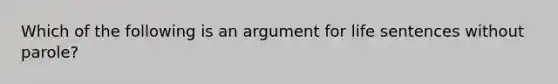 Which of the following is an argument for life sentences without parole?