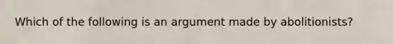 Which of the following is an argument made by abolitionists?