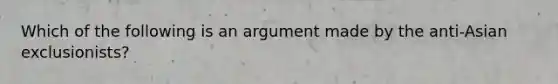 Which of the following is an argument made by the anti-Asian exclusionists?