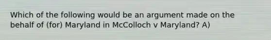 Which of the following would be an argument made on the behalf of (for) Maryland in McColloch v Maryland? A)