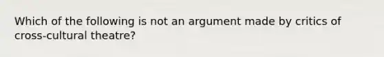 Which of the following is not an argument made by critics of cross-cultural theatre?