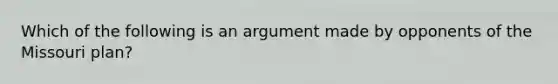 Which of the following is an argument made by opponents of the Missouri plan?