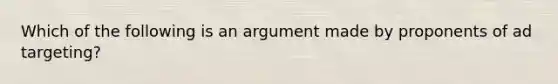 Which of the following is an argument made by proponents of ad targeting?