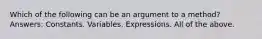 Which of the following can be an argument to a method? Answers: Constants. Variables. Expressions. All of the above.