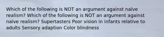 Which of the following is NOT an argument against naïve realism? Which of the following is NOT an argument against naïve realism? Supertasters Poor vision in infants relative to adults Sensory adaption Color blindness