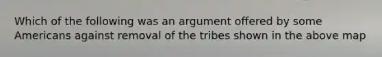 Which of the following was an argument offered by some Americans against removal of the tribes shown in the above map