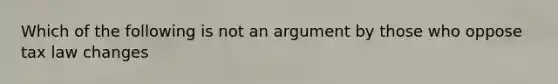 Which of the following is not an argument by those who oppose tax law changes