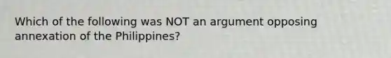 Which of the following was NOT an argument opposing annexation of the Philippines?