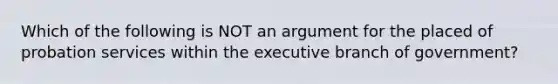 Which of the following is NOT an argument for the placed of probation services within the executive branch of government?