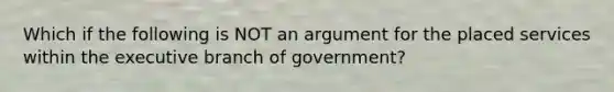 Which if the following is NOT an argument for the placed services within the executive branch of government?