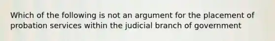 Which of the following is not an argument for the placement of probation services within the judicial branch of government