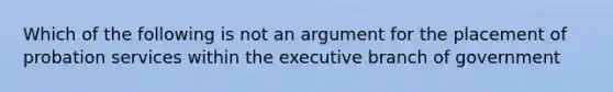 Which of the following is not an argument for the placement of probation services within the executive branch of government