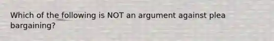 Which of the following is NOT an argument against plea bargaining?