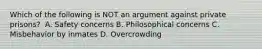 Which of the following is NOT an argument against private prisons? ​ A. ​Safety concerns ​B. Philosophical concerns C. Misbehavior by inmates ​D. Overcrowding