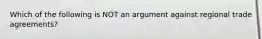 Which of the following is NOT an argument against regional trade agreements?