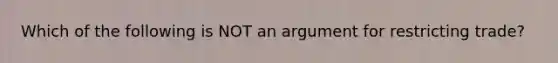 Which of the following is NOT an argument for restricting trade?