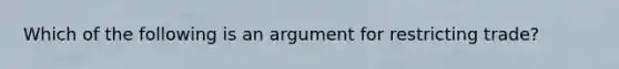 Which of the following is an argument for restricting trade?