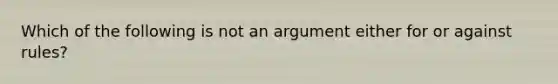 Which of the following is not an argument either for or against​ rules?