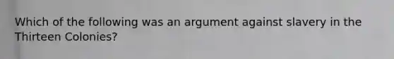 Which of the following was an argument against slavery in the Thirteen Colonies?