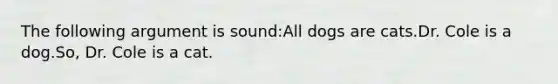 The following argument is sound:All dogs are cats.Dr. Cole is a dog.So, Dr. Cole is a cat.